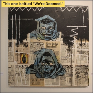 McDonnell's painting titled "We're Doomed" which has a layer of old comic book full page ads covered by black paint on the top half of the canvas, what looks like white chalk in random lines and saw tooth patterns, then the foreground showing Marvel Comics character Dr. Doom on top with pure white spaces for eyes in his mask and a more menacing expression; on bottom Dr. Doom's eyes are visible through the mask and his expression is worried.